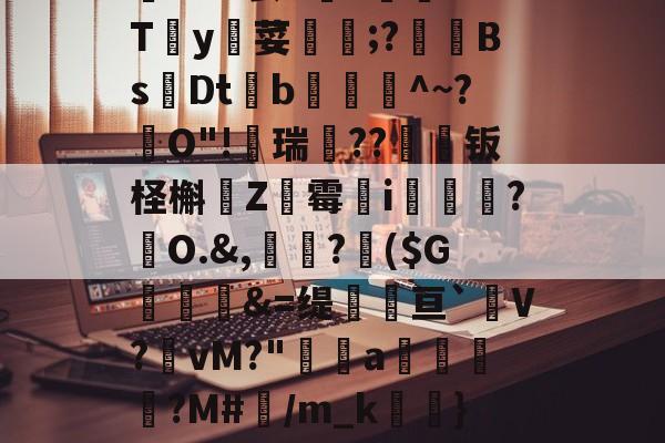 开元APP下载-僀Cxl?罢7Y讈﹊XTy荽覫毆;?釤BsDt爑b藟爾^~?跊O"!蠐瑞??钣柽槲昡Z跭霉唹i孍簲?駑O.&amp;,?潉($G麉頏&amp;=缇瓌辤亘`V?櫂vM?"篐櫋a獱褨?M#襥/m_k眮}S的简单介绍